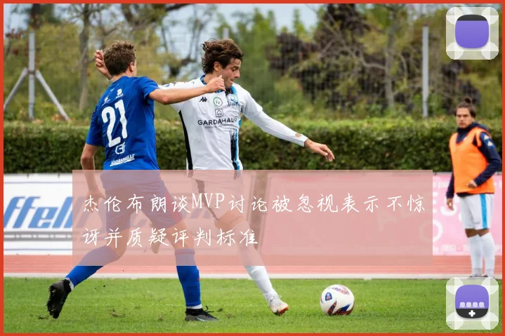 杰伦布朗谈MVP讨论被忽视表示不惊讶并质疑评判标准