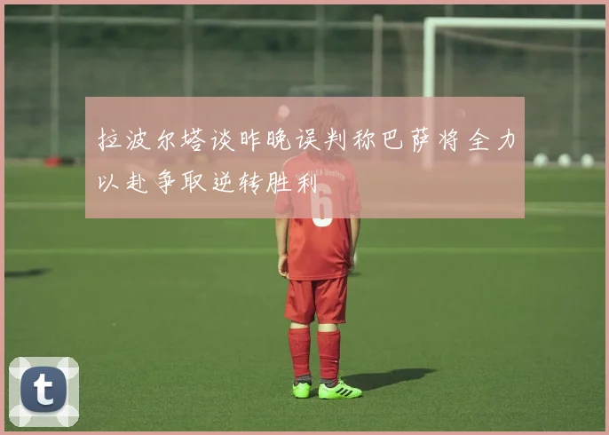拉波尔塔谈昨晚误判称巴萨将全力以赴争取逆转胜利