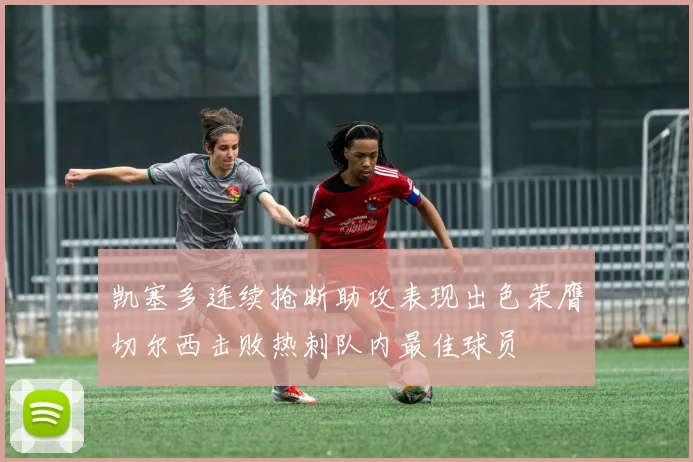 凯塞多连续抢断助攻表现出色荣膺切尔西击败热刺队内最佳球员