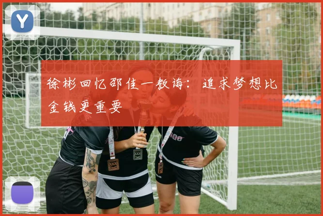 徐彬回忆邵佳一教诲：追求梦想比金钱更重要