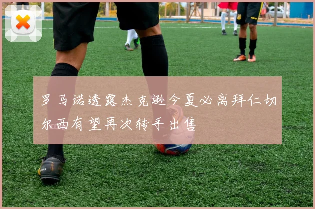 罗马诺透露杰克逊今夏必离拜仁切尔西有望再次转手出售