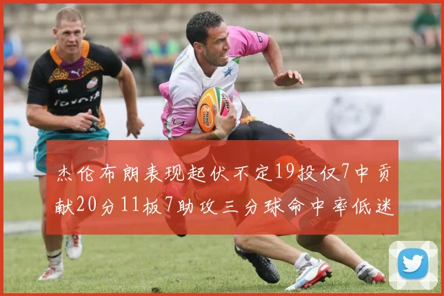 杰伦布朗表现起伏不定19投仅7中贡献20分11板7助攻三分球命中率低迷
