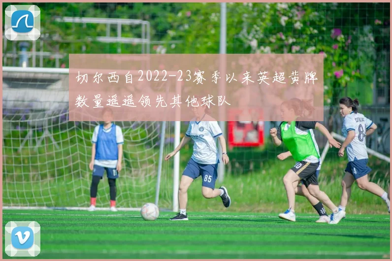 切尔西自2022-23赛季以来英超黄牌数量遥遥领先其他球队