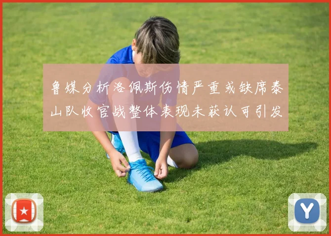 鲁媒分析洛佩斯伤情严重或缺席泰山队收官战整体表现未获认可引发关注