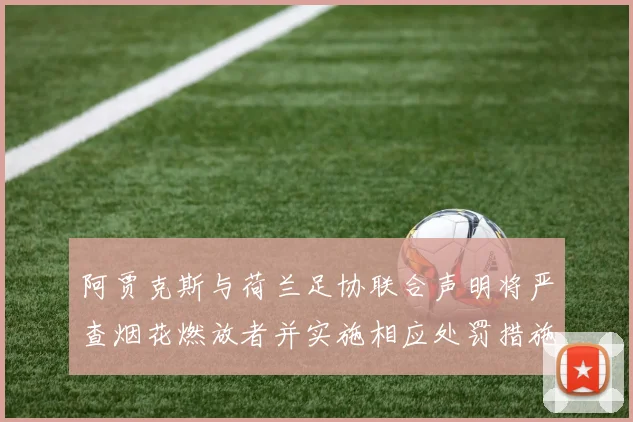 阿贾克斯与荷兰足协联合声明将严查烟花燃放者并实施相应处罚措施