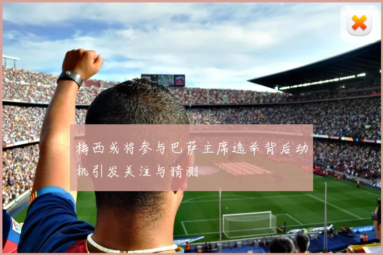 梅西或将参与巴萨主席选举背后动机引发关注与猜测