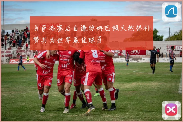 贡萨洛赛后自谦称姆巴佩天然替补赞其为世界最佳球员