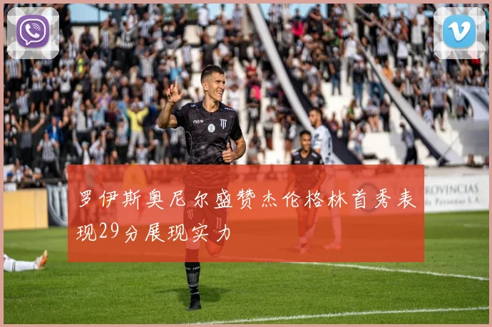罗伊斯奥尼尔盛赞杰伦格林首秀表现29分展现实力