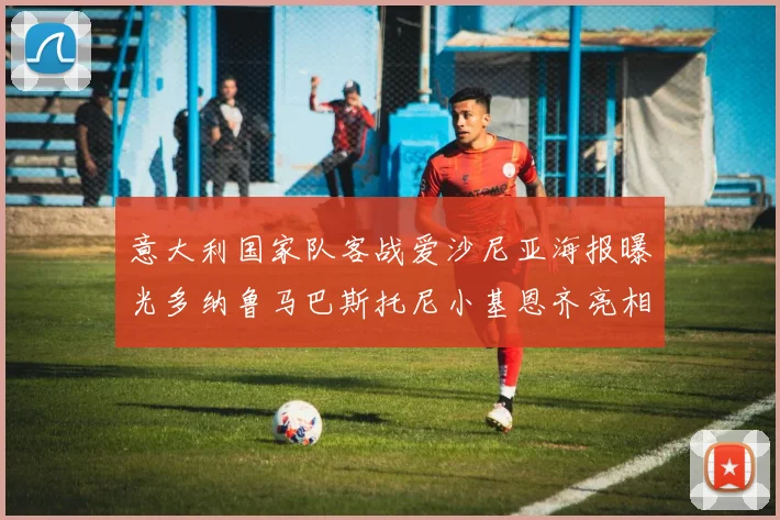 意大利国家队客战爱沙尼亚海报曝光多纳鲁马巴斯托尼小基恩齐亮相