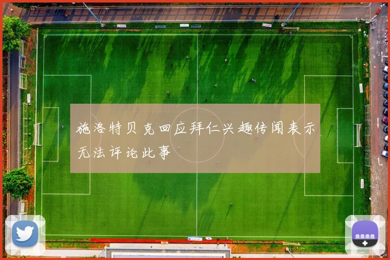 施洛特贝克回应拜仁兴趣传闻表示无法评论此事