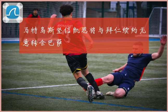 马特乌斯坚信凯恩将与拜仁续约无意转会巴萨