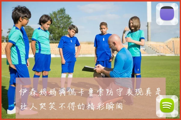伊森妈妈调侃卡鲁索防守表现真是让人哭笑不得的精彩瞬间