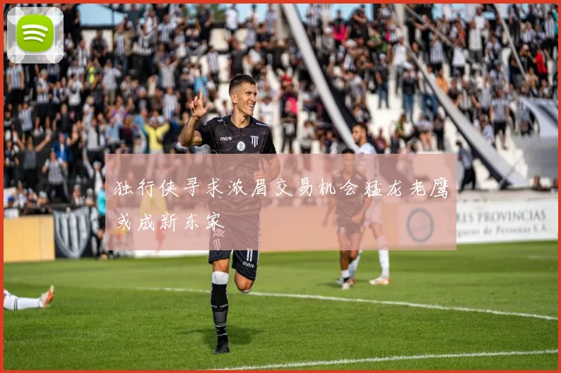 独行侠寻求浓眉交易机会猛龙老鹰或成新东家