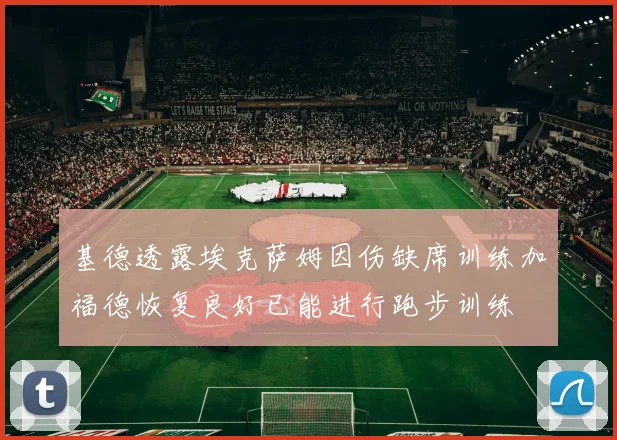 基德透露埃克萨姆因伤缺席训练加福德恢复良好已能进行跑步训练