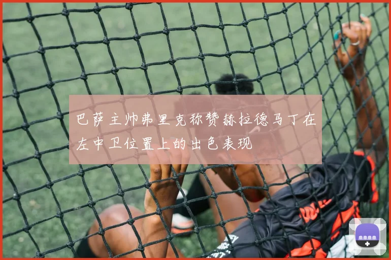 巴萨主帅弗里克称赞赫拉德马丁在左中卫位置上的出色表现