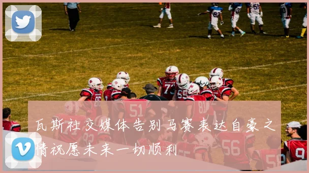 瓦斯社交媒体告别马赛表达自豪之情祝愿未来一切顺利