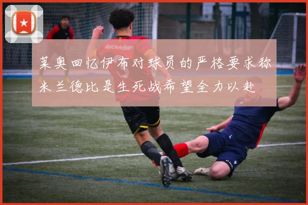 莱奥回忆伊布对球员的严格要求称米兰德比是生死战希望全力以赴