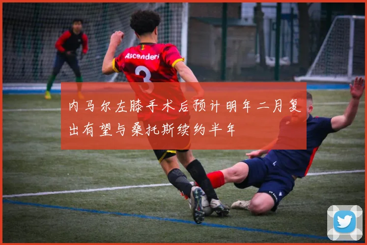 内马尔左膝手术后预计明年二月复出有望与桑托斯续约半年