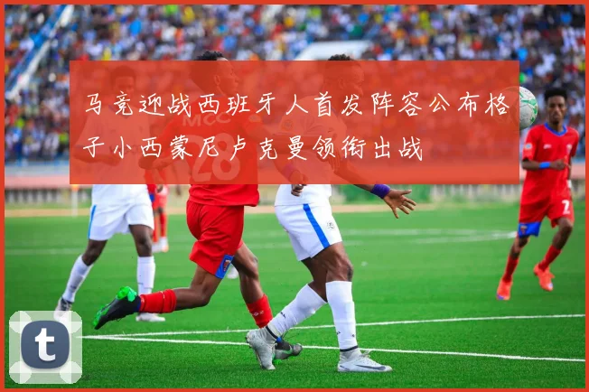 马竞迎战西班牙人首发阵容公布格子小西蒙尼卢克曼领衔出战