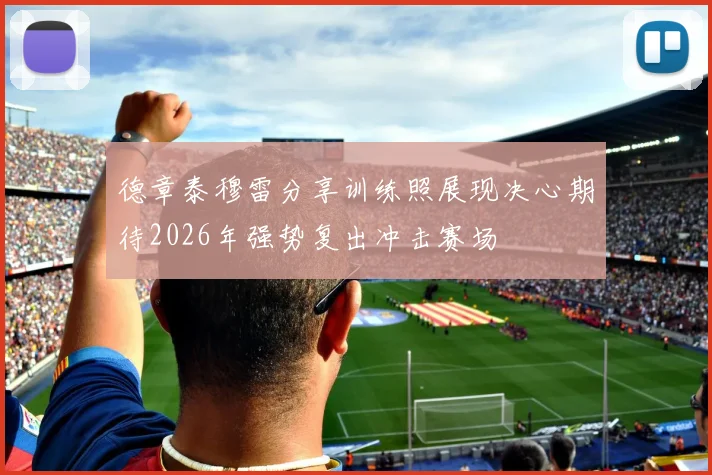 德章泰穆雷分享训练照展现决心期待2026年强势复出冲击赛场