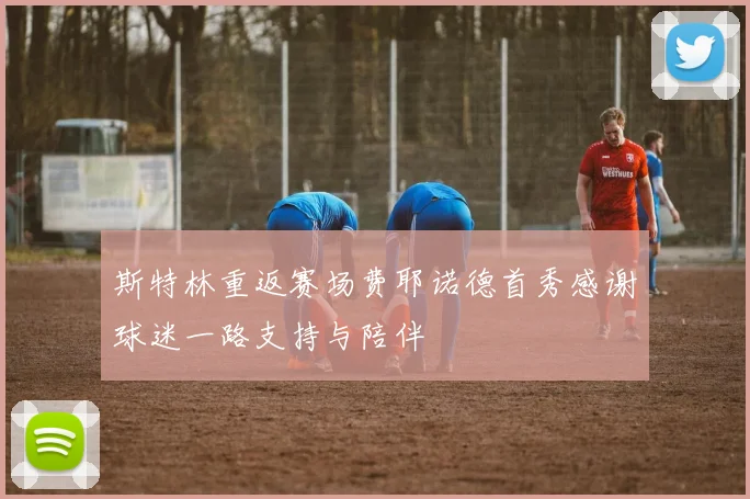 斯特林重返赛场费耶诺德首秀感谢球迷一路支持与陪伴