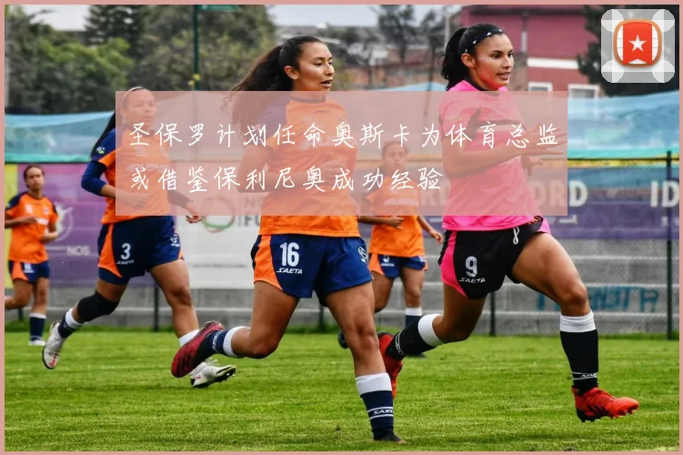 圣保罗计划任命奥斯卡为体育总监或借鉴保利尼奥成功经验