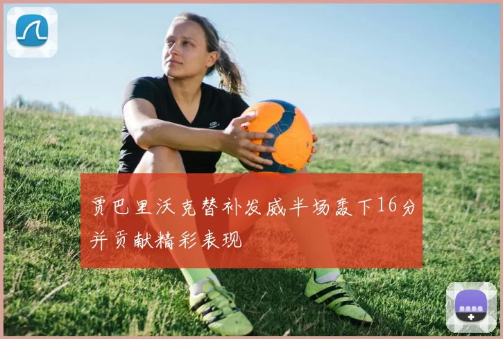 贾巴里沃克替补发威半场轰下16分并贡献精彩表现