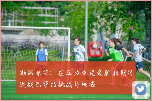 勒诺尔芒：在压力中逆袭胜利期待迎战巴萨的挑战与机遇
