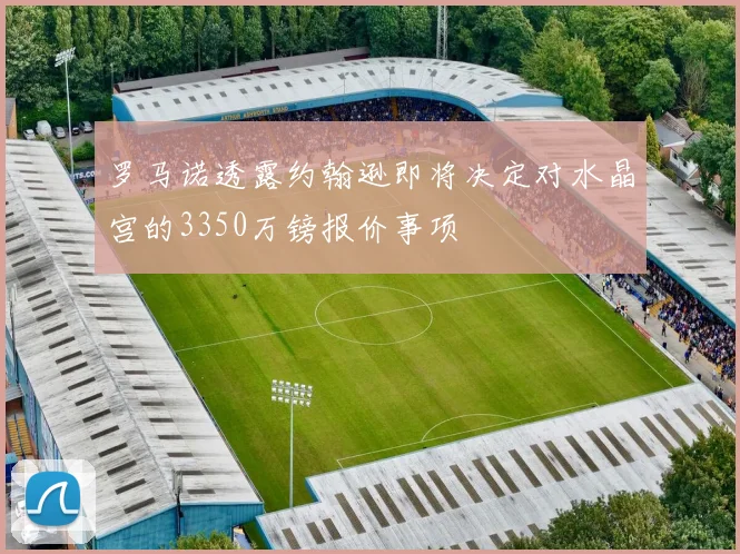 罗马诺透露约翰逊即将决定对水晶宫的3350万镑报价事项