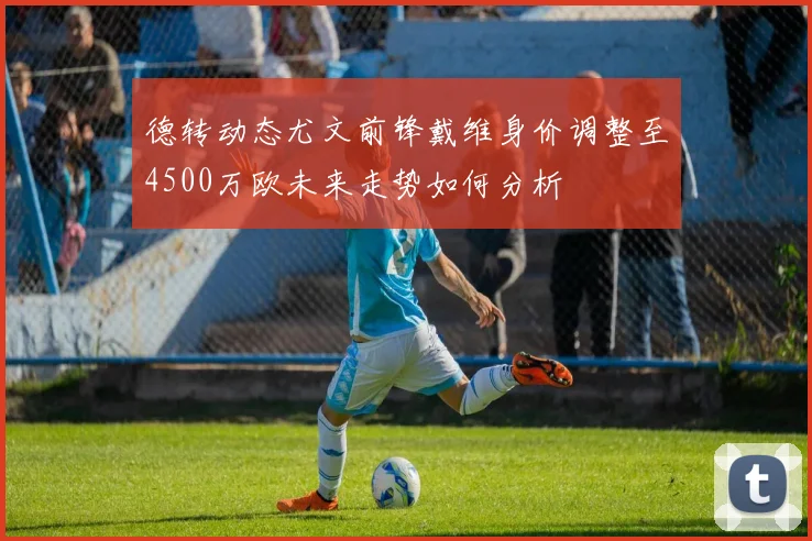 德转动态尤文前锋戴维身价调整至4500万欧未来走势如何分析