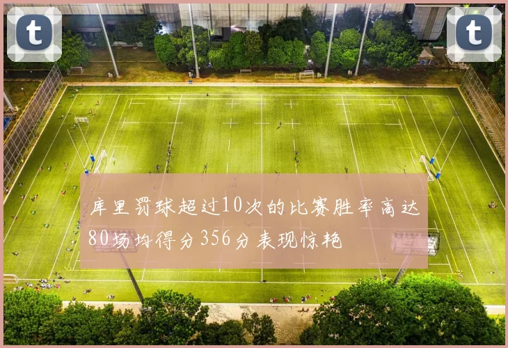 库里罚球超过10次的比赛胜率高达80场均得分356分表现惊艳