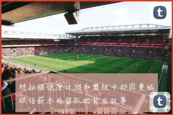 特拉福德原计划加盟纽卡却因曼城双倍薪水而留队的背后故事