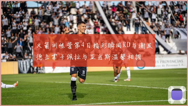 火箭训练营第4日精彩瞬间KD与谢泼德击掌卡佩拉与亚当斯温馨相拥