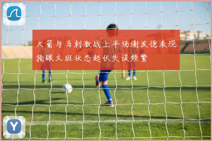 火箭与马刺激战上半场谢泼德表现抢眼文班状态起伏失误频繁