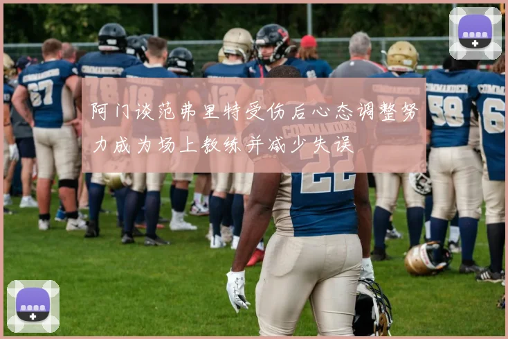 阿门谈范弗里特受伤后心态调整努力成为场上教练并减少失误