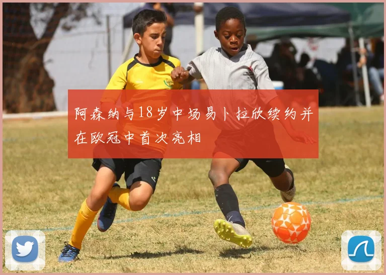 阿森纳与18岁中场易卜拉欣续约并在欧冠中首次亮相