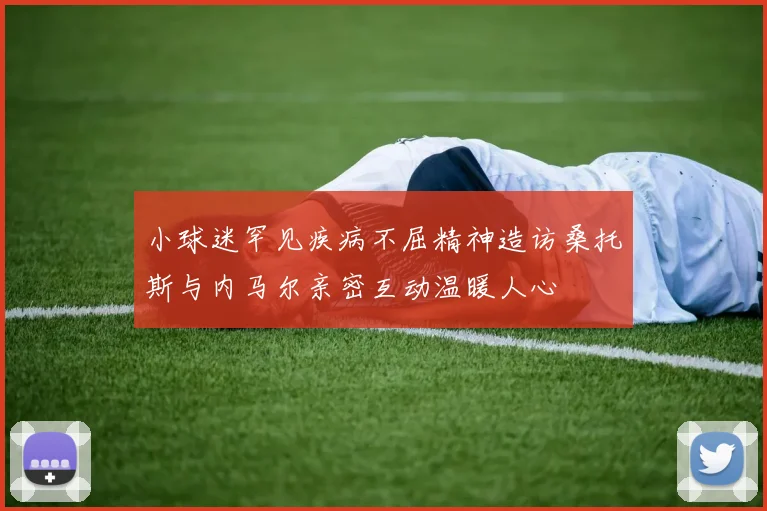 小球迷罕见疾病不屈精神造访桑托斯与内马尔亲密互动温暖人心