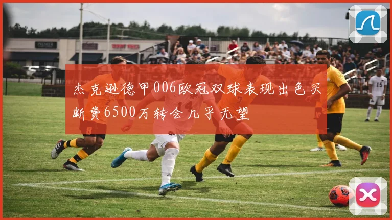 杰克逊德甲006欧冠双球表现出色买断费6500万转会几乎无望
