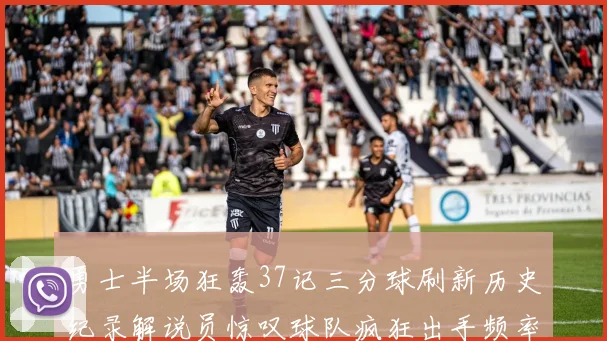 勇士半场狂轰37记三分球刷新历史纪录解说员惊叹球队疯狂出手频率