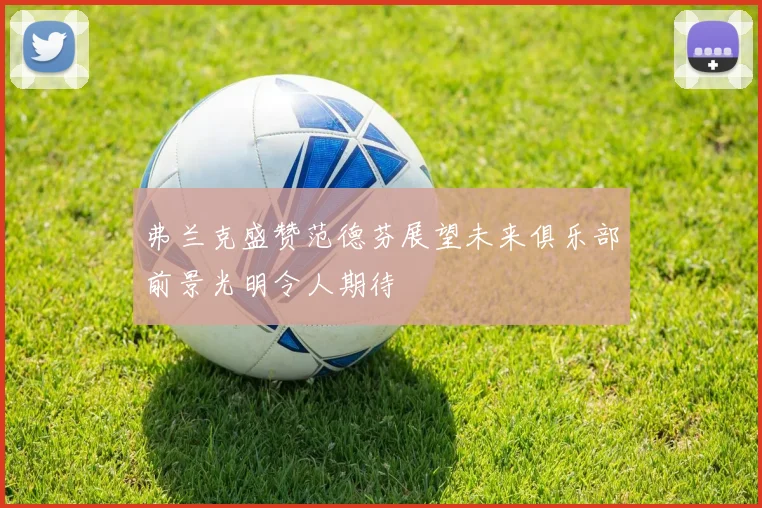 弗兰克盛赞范德芬展望未来俱乐部前景光明令人期待