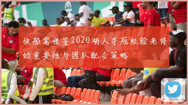 快船需借鉴2020湖人夺冠经验老将的重要性与团队配合策略