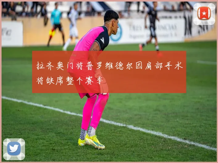 拉齐奥门将普罗维德尔因肩部手术将缺席整个赛季