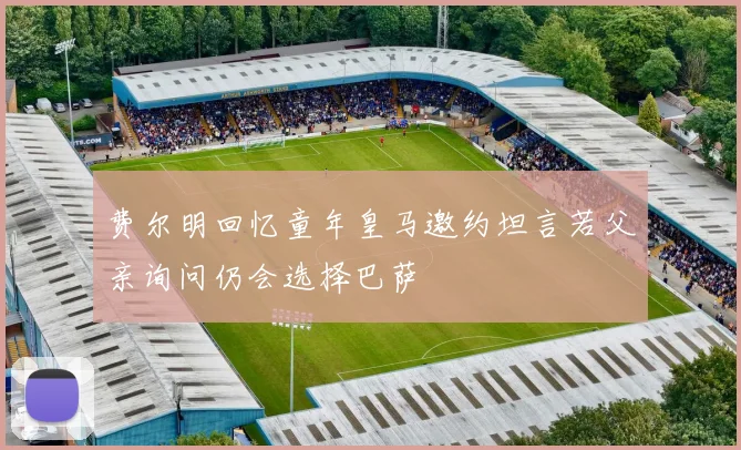 费尔明回忆童年皇马邀约坦言若父亲询问仍会选择巴萨