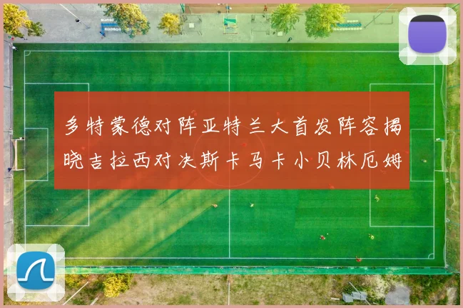 多特蒙德对阵亚特兰大首发阵容揭晓吉拉西对决斯卡马卡小贝林厄姆出战